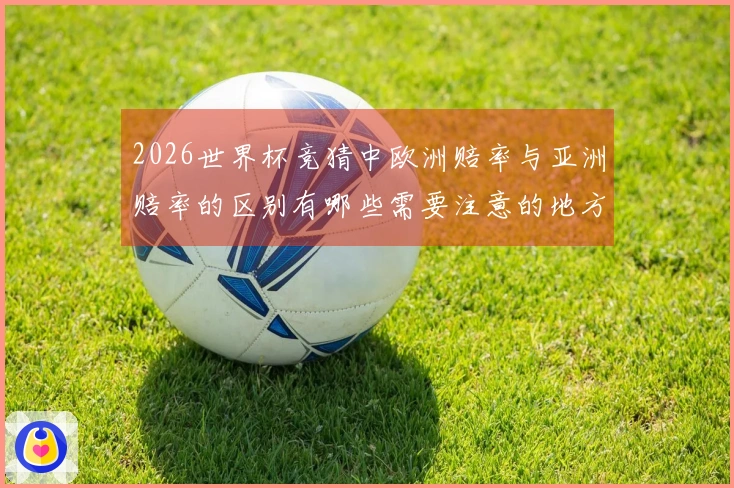 2026世界杯竞猜中欧洲赔率与亚洲赔率的区别有哪些需要注意的地方