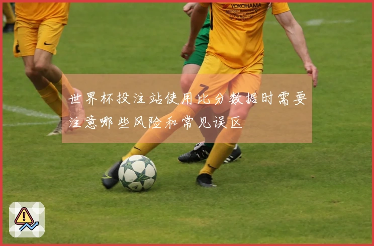 世界杯投注站使用比分数据时需要注意哪些风险和常见误区