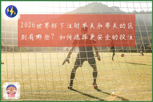 2026世界杯下注时单关和串关的区别有哪些？如何选择更安全的投注方式？