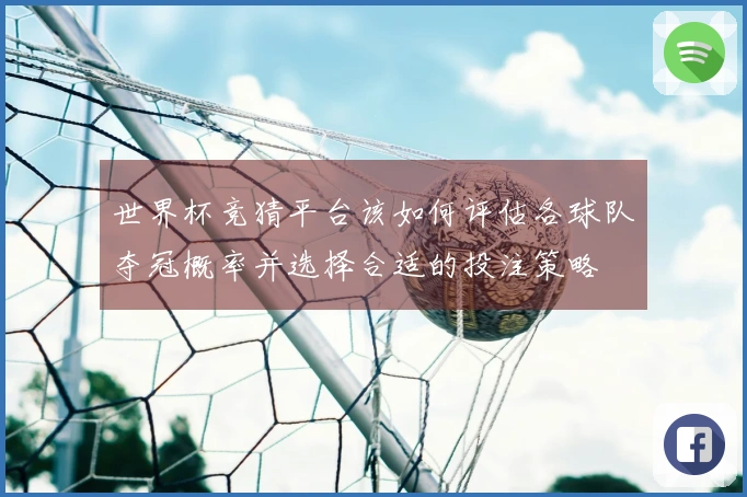 世界杯竞猜平台该如何评估各球队夺冠概率并选择合适的投注策略