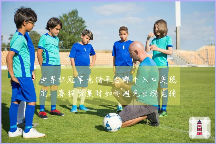 世界杯冠军竞猜平台哪个入口更稳定，赛程密集时如何避免出现竞猜异常情况