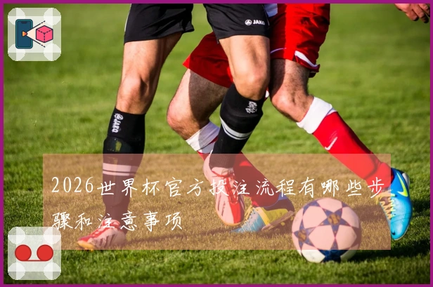 2026世界杯官方投注流程有哪些步骤和注意事项