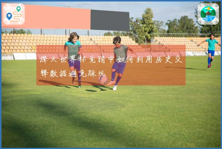 烽火世界杯竞猜中如何利用历史交锋数据避免踩坑