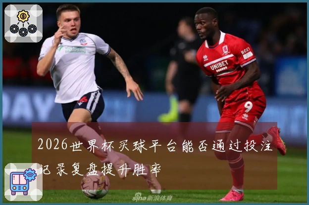 2026世界杯买球平台能否通过投注记录复盘提升胜率