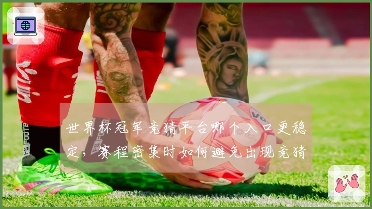 世界杯冠军竞猜平台哪个入口更稳定，赛程密集时如何避免出现竞猜异常情况